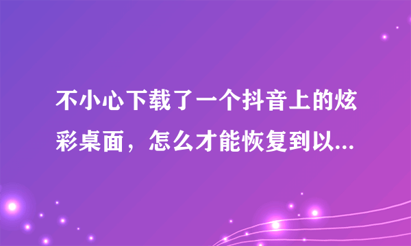 不小心下载了一个抖音上的炫彩桌面，怎么才能恢复到以前的桌面？