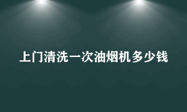 上门清洗一次油烟机多少钱