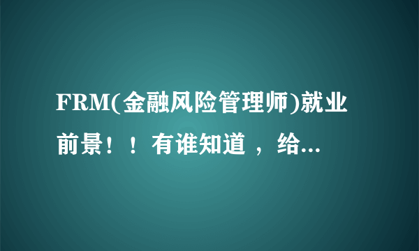 FRM(金融风险管理师)就业前景！！有谁知道 ，给我解答一下，谢谢