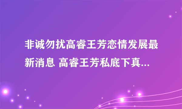 非诚勿扰高睿王芳恋情发展最新消息 高睿王芳私底下真的牵手成功了吗