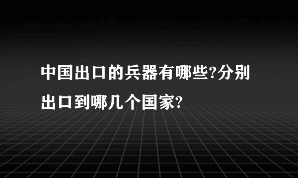 中国出口的兵器有哪些?分别出口到哪几个国家?