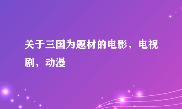 关于三国为题材的电影，电视剧，动漫