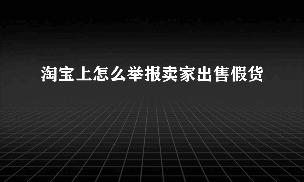 淘宝上怎么举报卖家出售假货