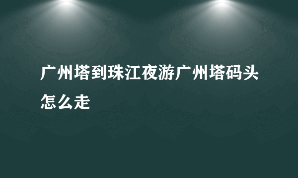 广州塔到珠江夜游广州塔码头怎么走