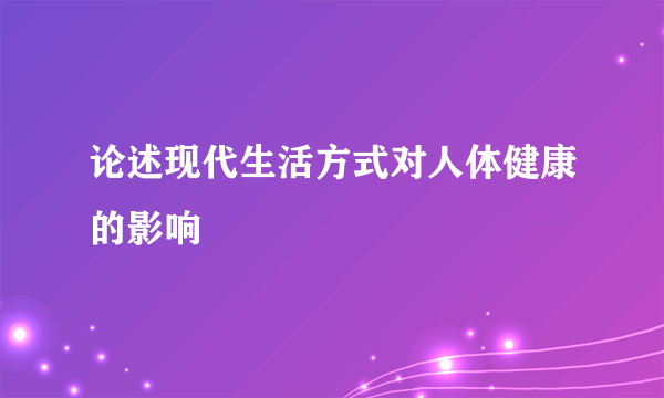论述现代生活方式对人体健康的影响