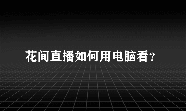 花间直播如何用电脑看？