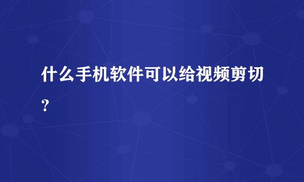 什么手机软件可以给视频剪切？