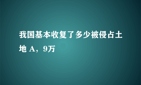 我国基本收复了多少被侵占土地 A，9万