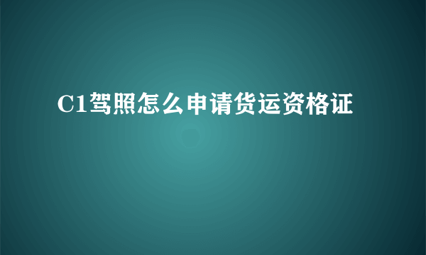 C1驾照怎么申请货运资格证