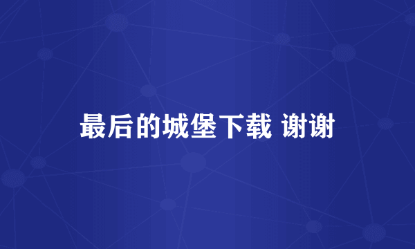 最后的城堡下载 谢谢