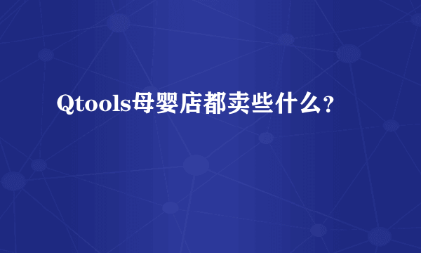 Qtools母婴店都卖些什么？