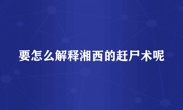 要怎么解释湘西的赶尸术呢