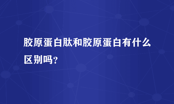 胶原蛋白肽和胶原蛋白有什么区别吗？