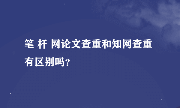 笔 杆 网论文查重和知网查重有区别吗？