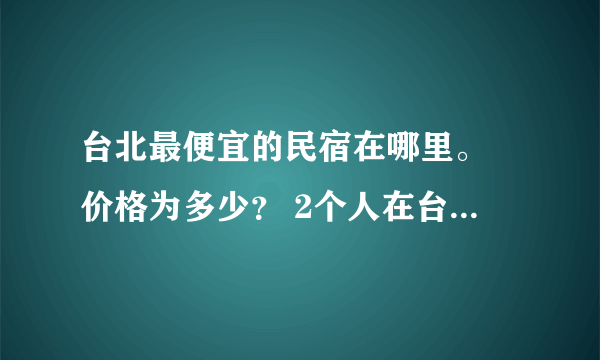 台北最便宜的民宿在哪里。 价格为多少？ 2个人在台湾10天预计会花多少钱。估计会去一些景点玩。