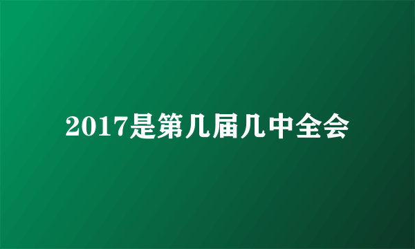 2017是第几届几中全会