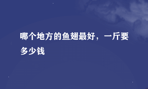 哪个地方的鱼翅最好，一斤要多少钱