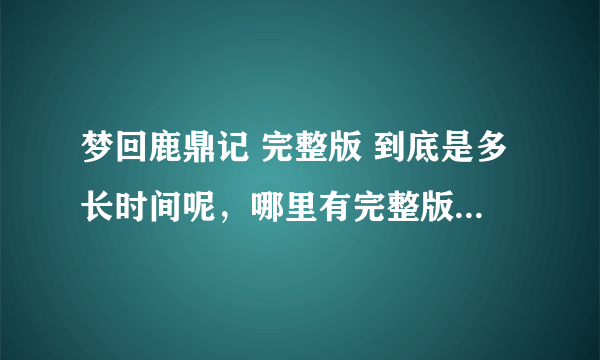 梦回鹿鼎记 完整版 到底是多长时间呢，哪里有完整版的可以看，谢谢