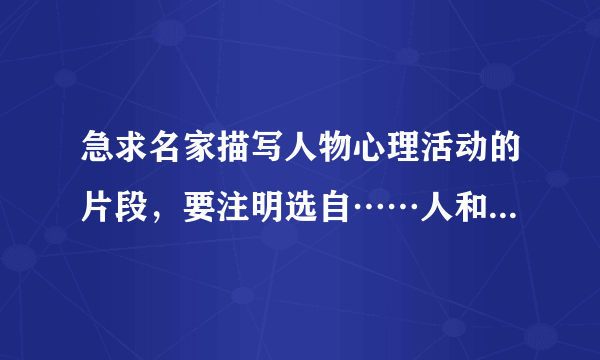 急求名家描写人物心理活动的片段，要注明选自……人和《……》书，200字左右。急！快啊！