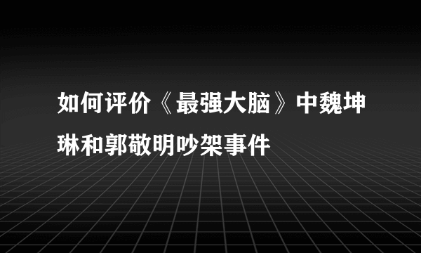 如何评价《最强大脑》中魏坤琳和郭敬明吵架事件