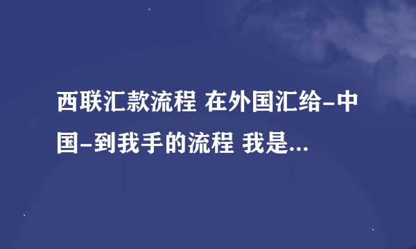 西联汇款流程 在外国汇给-中国-到我手的流程 我是怎么收到的？