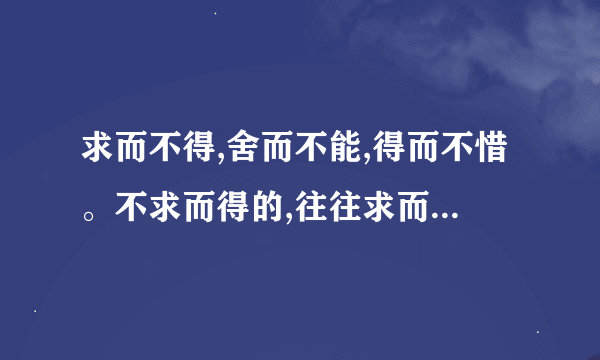 求而不得,舍而不能,得而不惜。不求而得的,往往求而不得。是什么意思啊？