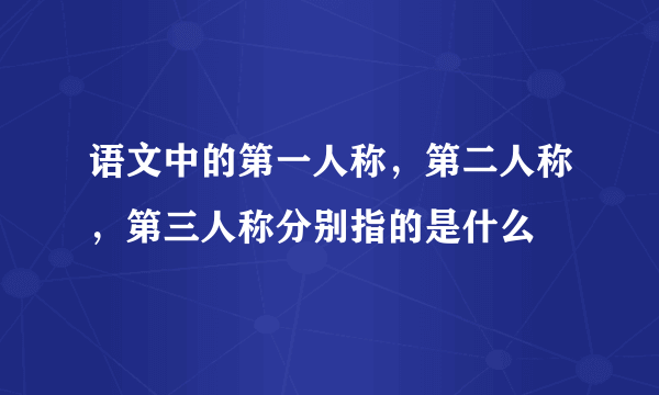 语文中的第一人称，第二人称，第三人称分别指的是什么