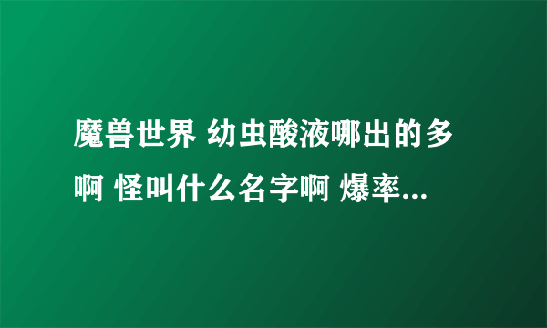 魔兽世界 幼虫酸液哪出的多啊 怪叫什么名字啊 爆率怎么样？