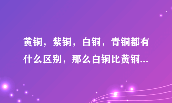 黄铜，紫铜，白铜，青铜都有什么区别，那么白铜比黄铜还贵吗？