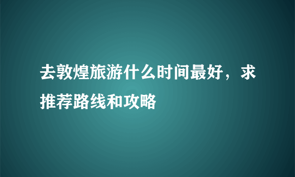去敦煌旅游什么时间最好，求推荐路线和攻略