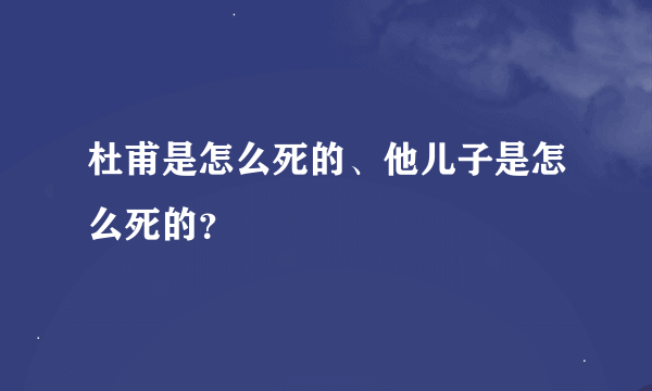 杜甫是怎么死的、他儿子是怎么死的？