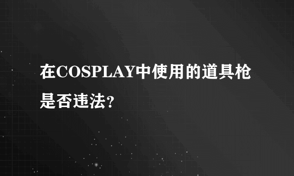在COSPLAY中使用的道具枪是否违法？