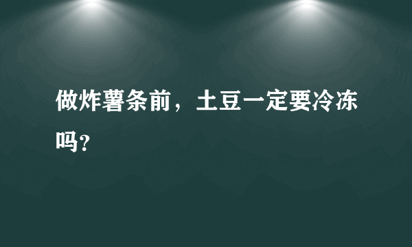 做炸薯条前，土豆一定要冷冻吗？