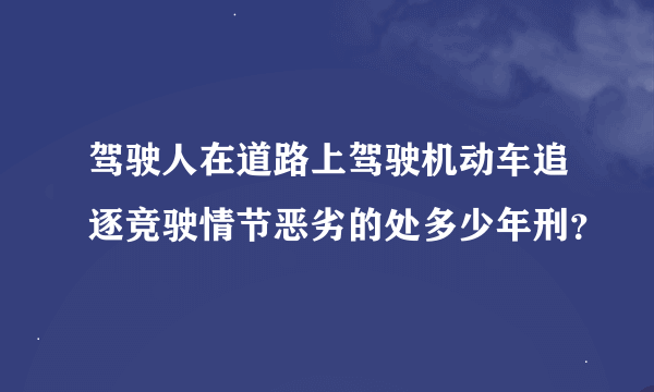 驾驶人在道路上驾驶机动车追逐竞驶情节恶劣的处多少年刑？