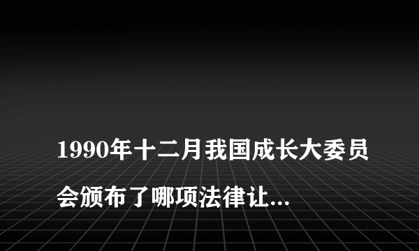 
1990年十二月我国成长大委员会颁布了哪项法律让我们的禁毒工作？


