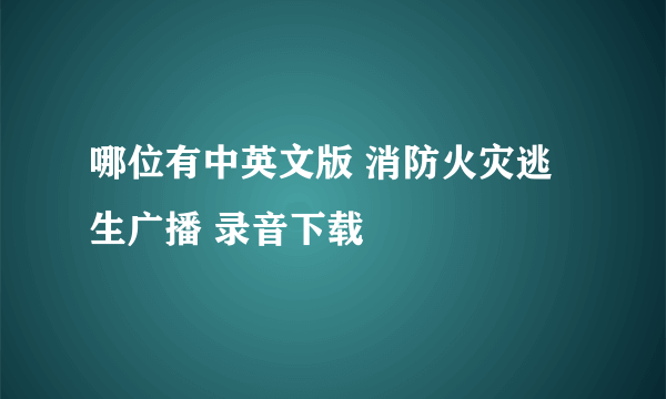 哪位有中英文版 消防火灾逃生广播 录音下载