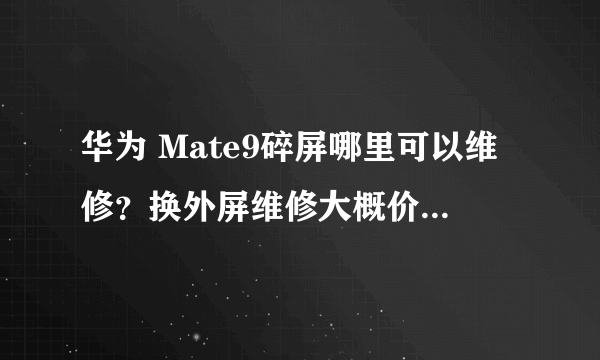 华为 Mate9碎屏哪里可以维修？换外屏维修大概价格多少？