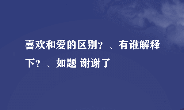 喜欢和爱的区别？、有谁解释下？、如题 谢谢了