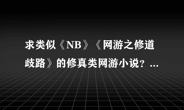求类似《NB》《网游之修道歧路》的修真类网游小说？ 叩谢~