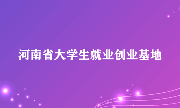 河南省大学生就业创业基地