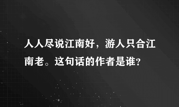 人人尽说江南好，游人只合江南老。这句话的作者是谁？