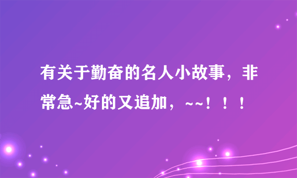 有关于勤奋的名人小故事，非常急~好的又追加，~~！！！
