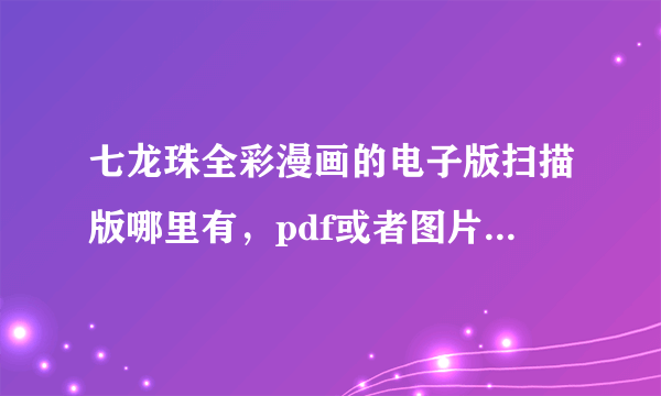 七龙珠全彩漫画的电子版扫描版哪里有，pdf或者图片都行，港台版，分赛亚人篇、弗利萨篇、人造人沙鲁篇等