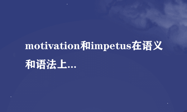 motivation和impetus在语义和语法上有什么异同啊
