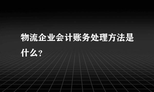 物流企业会计账务处理方法是什么？