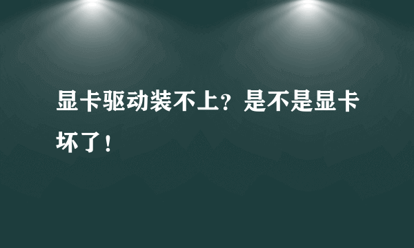 显卡驱动装不上？是不是显卡坏了！