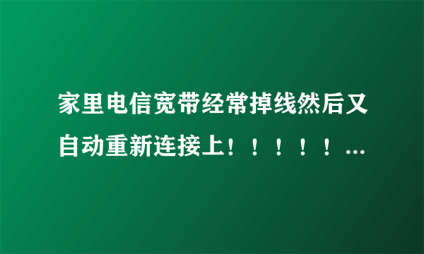 家里电信宽带经常掉线然后又自动重新连接上！！！！！怎么办啊