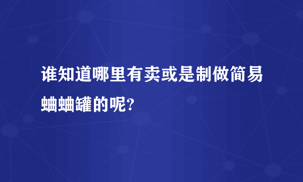 谁知道哪里有卖或是制做简易蛐蛐罐的呢?