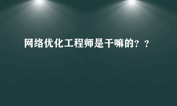网络优化工程师是干嘛的？？