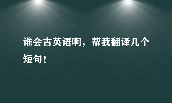 谁会古英语啊，帮我翻译几个短句！